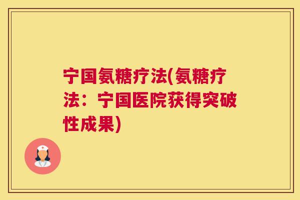 宁国氨糖疗法(氨糖疗法：宁国医院获得突破性成果)