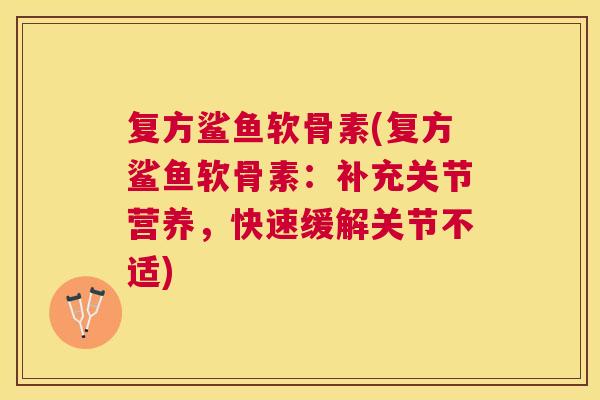 复方鲨鱼软骨素(复方鲨鱼软骨素：补充关节营养，快速缓解关节不适)