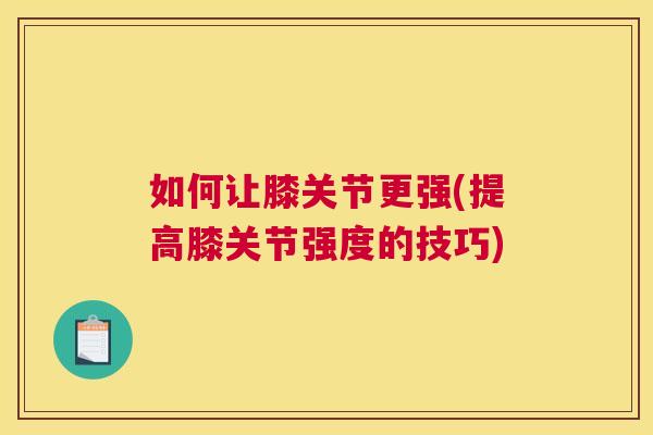 如何让膝关节更强(提高膝关节强度的技巧)