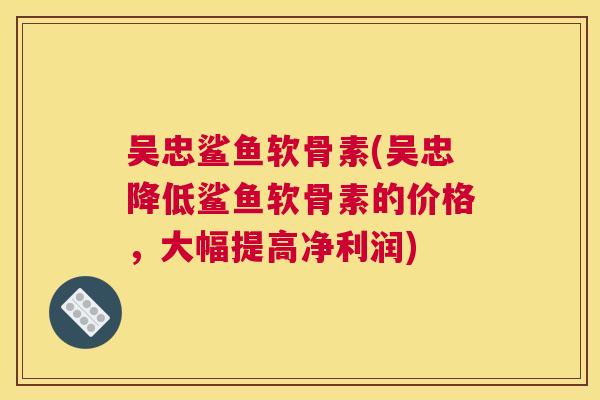 吴忠鲨鱼软骨素(吴忠降低鲨鱼软骨素的价格，大幅提高净利润)