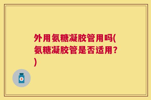 外用氨糖凝胶管用吗(氨糖凝胶管是否适用？)