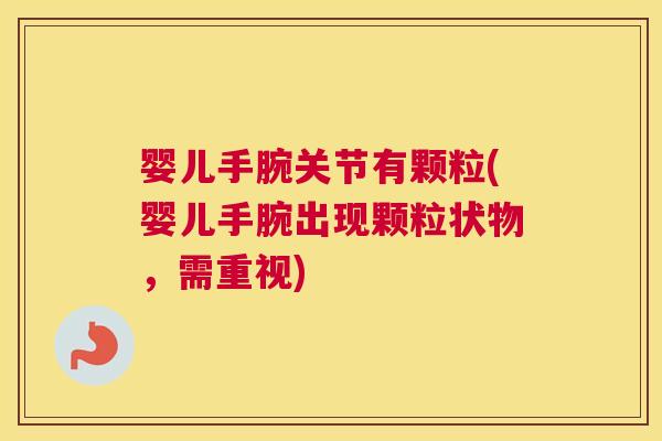 婴儿手腕关节有颗粒(婴儿手腕出现颗粒状物，需重视)