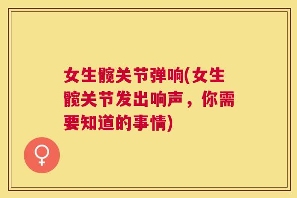 女生髋关节弹响(女生髋关节发出响声，你需要知道的事情)