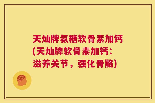 天灿牌氨糖软骨素加钙(天灿牌软骨素加钙:滋养关节,强化骨骼)