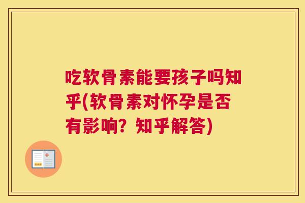 吃软骨素能要孩子吗知乎(软骨素对怀孕是否有影响？知乎解答)