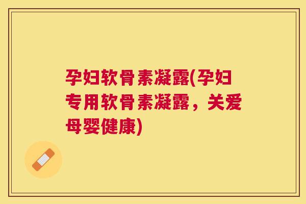 孕妇软骨素凝露(孕妇专用软骨素凝露，关爱母婴健康)