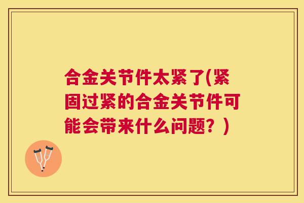 合金关节件太紧了(紧固过紧的合金关节件可能会带来什么问题？)