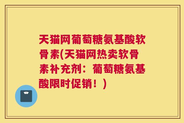 天猫网葡萄糖氨基酸软骨素(天猫网热卖软骨素补充剂：葡萄糖氨基酸限时促销！)