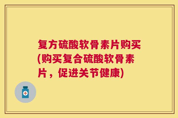 复方硫酸软骨素片购买(购买复合硫酸软骨素片，促进关节健康)