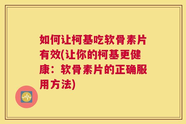 如何让柯基吃软骨素片有效(让你的柯基更健康：软骨素片的正确服用方法)