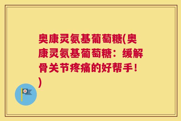 奥康灵氨基葡萄糖(奥康灵氨基葡萄糖：缓解骨关节疼痛的好帮手！)