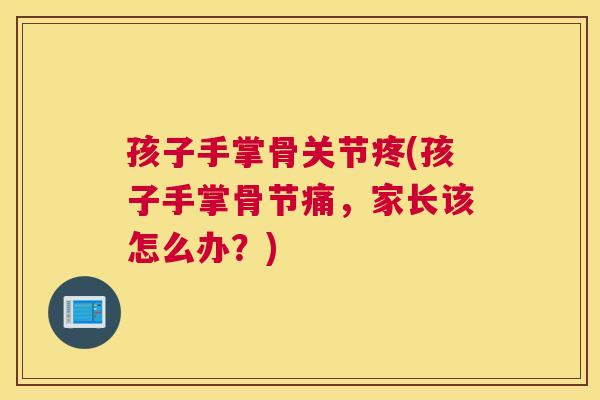 孩子手掌骨关节疼(孩子手掌骨节痛，家长该怎么办？)