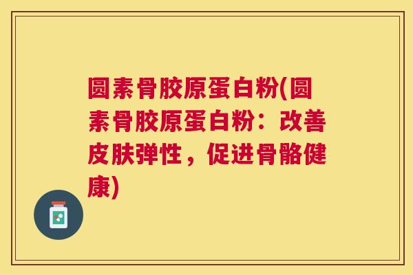 圆素骨胶原蛋白粉(圆素骨胶原蛋白粉：改善皮肤弹性，促进骨骼健康)