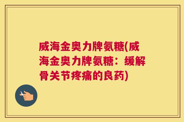 威海金奥力牌氨糖(威海金奥力牌氨糖：缓解骨关节疼痛的良药)