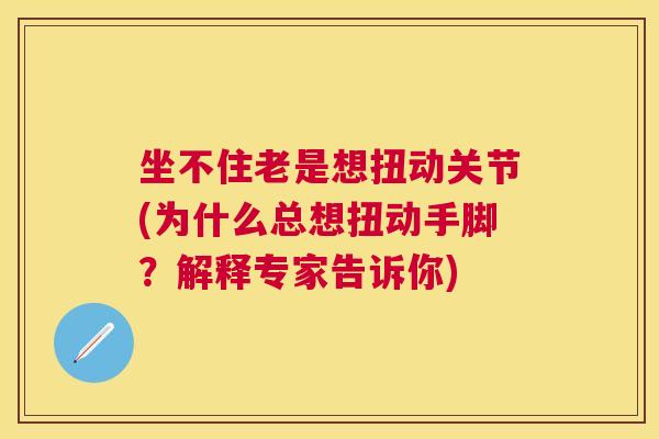 坐不住老是想扭动关节(为什么总想扭动手脚？解释专家告诉你)