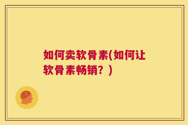如何卖软骨素(如何让软骨素畅销？)