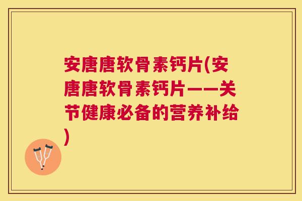 安唐唐软骨素钙片(安唐唐软骨素钙片——关节健康必备的营养补给)