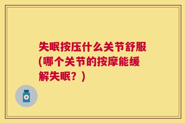 失眠按压什么关节舒服(哪个关节的按摩能缓解失眠？)
