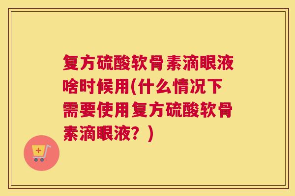 复方硫酸软骨素滴眼液啥时候用(什么情况下需要使用复方硫酸软骨素滴眼液？)