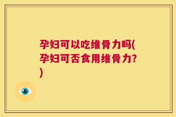 孕妇可以吃维骨力吗(孕妇可否食用维骨力？)