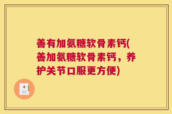 善有加氨糖软骨素钙(善加氨糖软骨素钙，养护关节口服更方便)