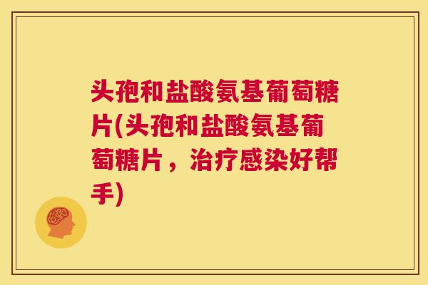 头孢和盐酸氨基葡萄糖片(头孢和盐酸氨基葡萄糖片，好帮手)