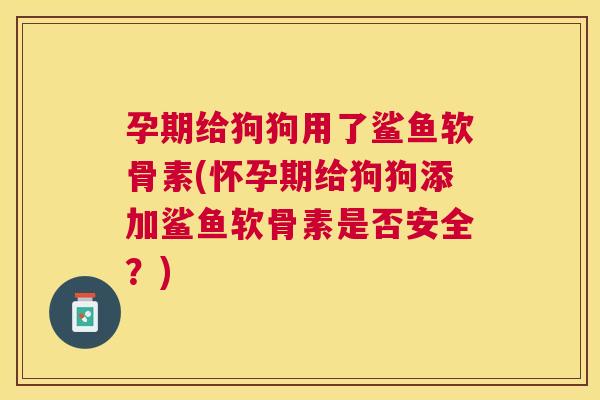 孕期给狗狗用了鲨鱼软骨素(怀孕期给狗狗添加鲨鱼软骨素是否安全？)