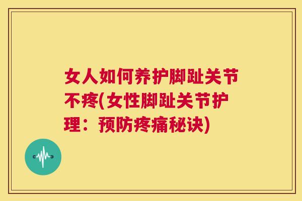 女人如何养护脚趾关节不疼(女性脚趾关节护理:秘诀) 女人如何养护脚趾关节不疼(女性脚趾关节护理:秘诀)