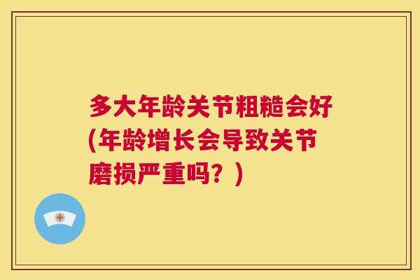 多大年龄关节粗糙会好(年龄增长会导致关节磨损严重吗？)