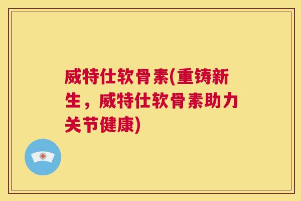 威特仕软骨素(重铸新生，威特仕软骨素助力关节健康)