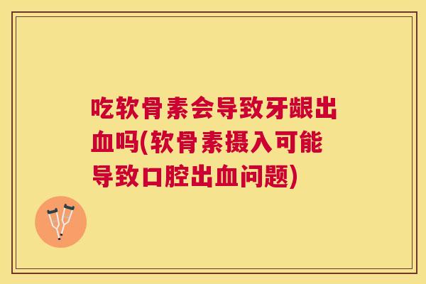 吃软骨素会导致牙龈出血吗(软骨素摄入可能导致口腔出血问题)