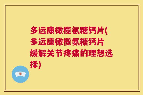 多远康橄榄氨糖钙片(多远康橄榄氨糖钙片 缓解关节疼痛的理想选择)