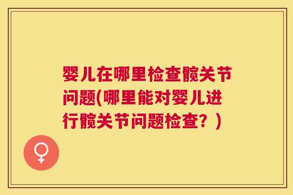 婴儿在哪里检查髋关节问题(哪里能对婴儿进行髋关节问题检查？)