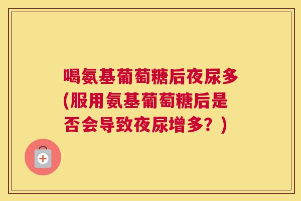 喝氨基葡萄糖后夜尿多(服用氨基葡萄糖后是否会导致夜尿增多？)
