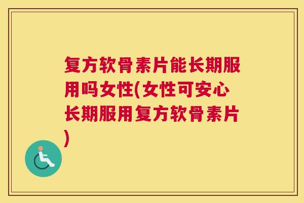 复方软骨素片能长期服用吗女性(女性可安心长期服用复方软骨素片)