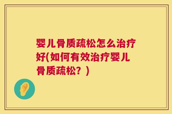 婴儿骨质疏松怎么治疗好(如何有效治疗婴儿骨质疏松？)
