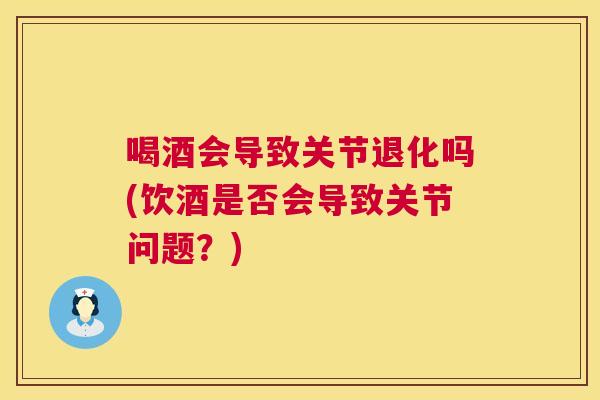 喝酒会导致关节退化吗(饮酒是否会导致关节问题？)