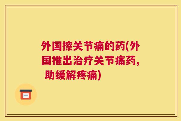 外国擦关节痛的药(外国推出治疗关节痛药, 助缓解疼痛)