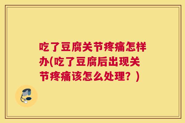 吃了豆腐关节疼痛怎样办(吃了豆腐后出现关节疼痛该怎么处理？)