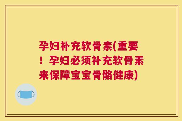 孕妇补充软骨素(重要！孕妇必须补充软骨素来保障宝宝骨骼健康)