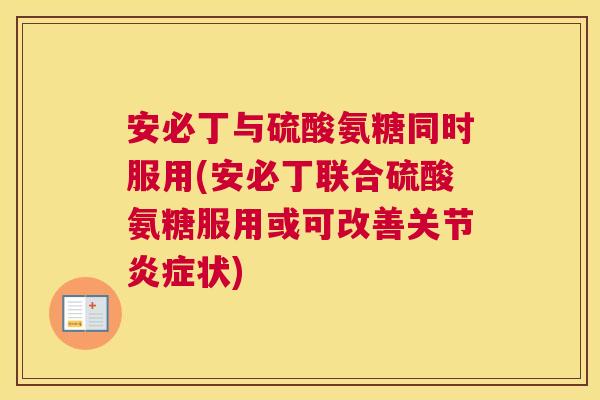 安必丁与硫酸氨糖同时服用(安必丁联合硫酸氨糖服用或可改善关节炎症状)
