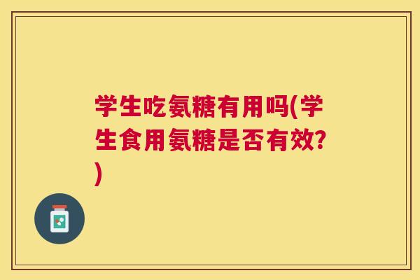 学生吃氨糖有用吗(学生食用氨糖是否有效？)