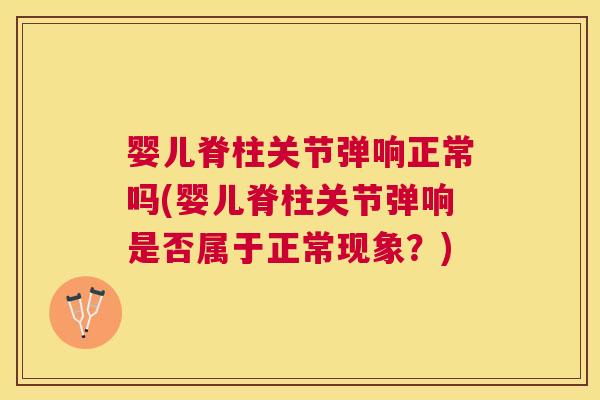 婴儿脊柱关节弹响正常吗(婴儿脊柱关节弹响是否属于正常现象？)