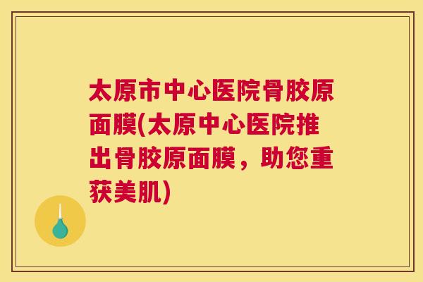 太原市中心医院骨胶原面膜(太原中心医院推出骨胶原面膜，助您重获美肌)