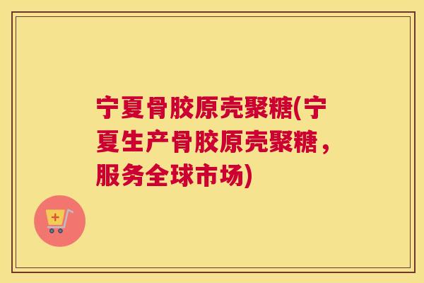 宁夏骨胶原壳聚糖(宁夏生产骨胶原壳聚糖，服务全球市场)