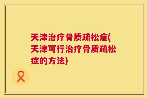 天津治疗骨质疏松症(天津可行治疗骨质疏松症的方法)