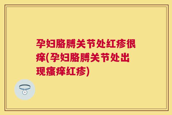 孕妇胳膊关节处红疹很痒(孕妇胳膊关节处出现瘙痒红疹)