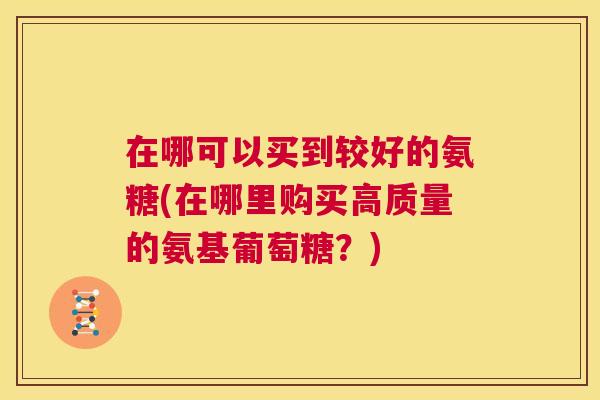 在哪可以买到较好的氨糖(在哪里购买高质量的氨基葡萄糖?)