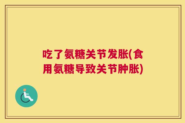 吃了氨糖关节发胀(食用氨糖导致关节肿胀)