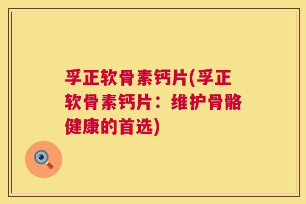 孚正软骨素钙片(孚正软骨素钙片：维护骨骼健康的首选)